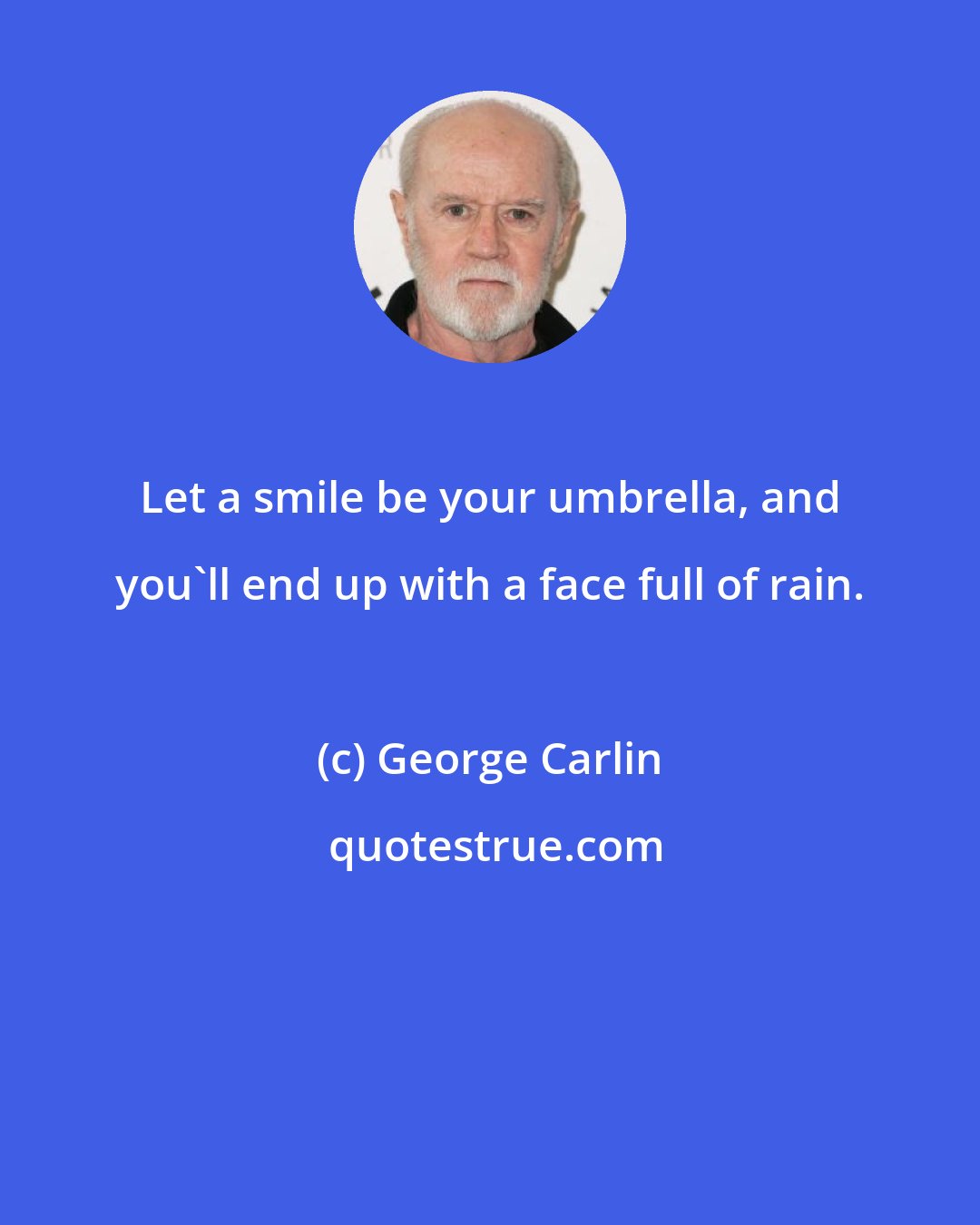 George Carlin: Let a smile be your umbrella, and you'll end up with a face full of rain.