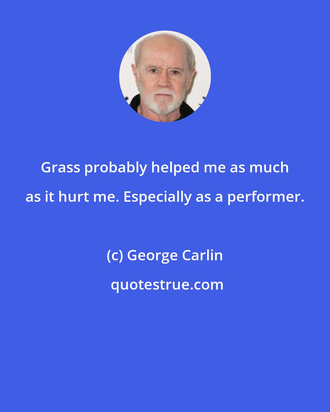 George Carlin: Grass probably helped me as much as it hurt me. Especially as a performer.