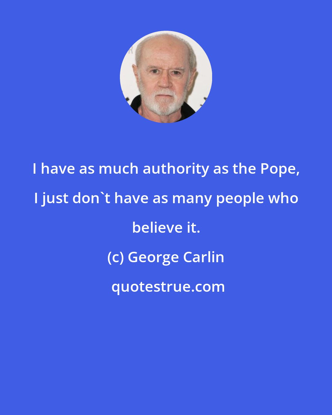 George Carlin: I have as much authority as the Pope, I just don't have as many people who believe it.