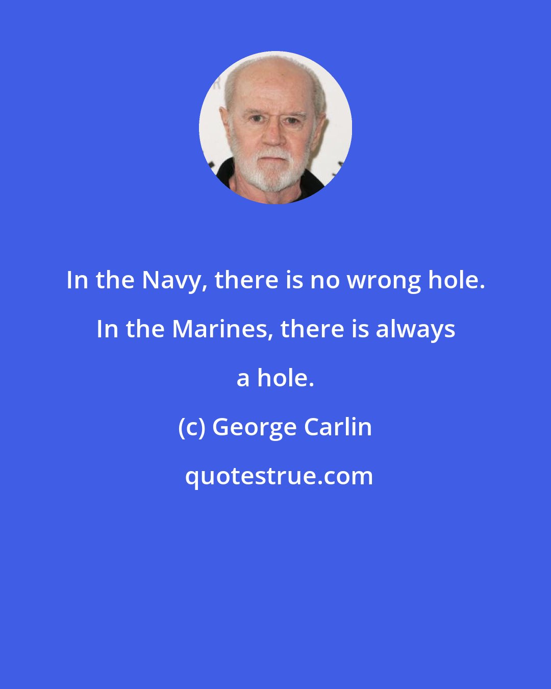 George Carlin: In the Navy, there is no wrong hole. In the Marines, there is always a hole.