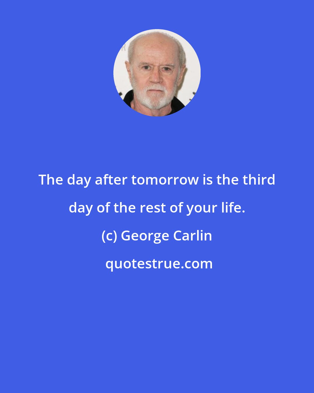 George Carlin: The day after tomorrow is the third day of the rest of your life.