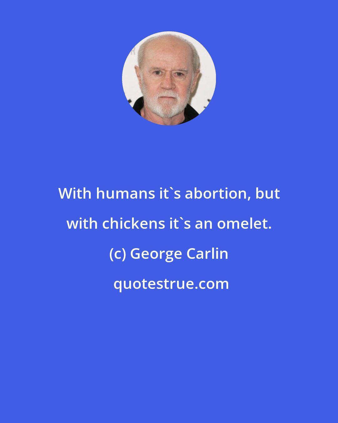 George Carlin: With humans it's abortion, but with chickens it's an omelet.