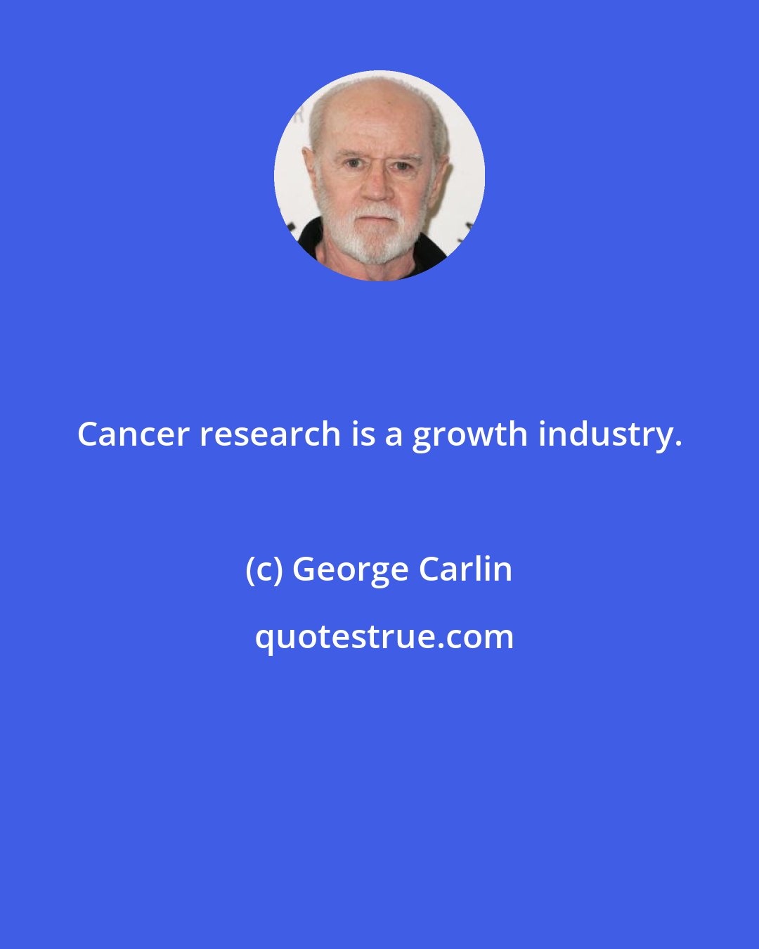 George Carlin: Cancer research is a growth industry.