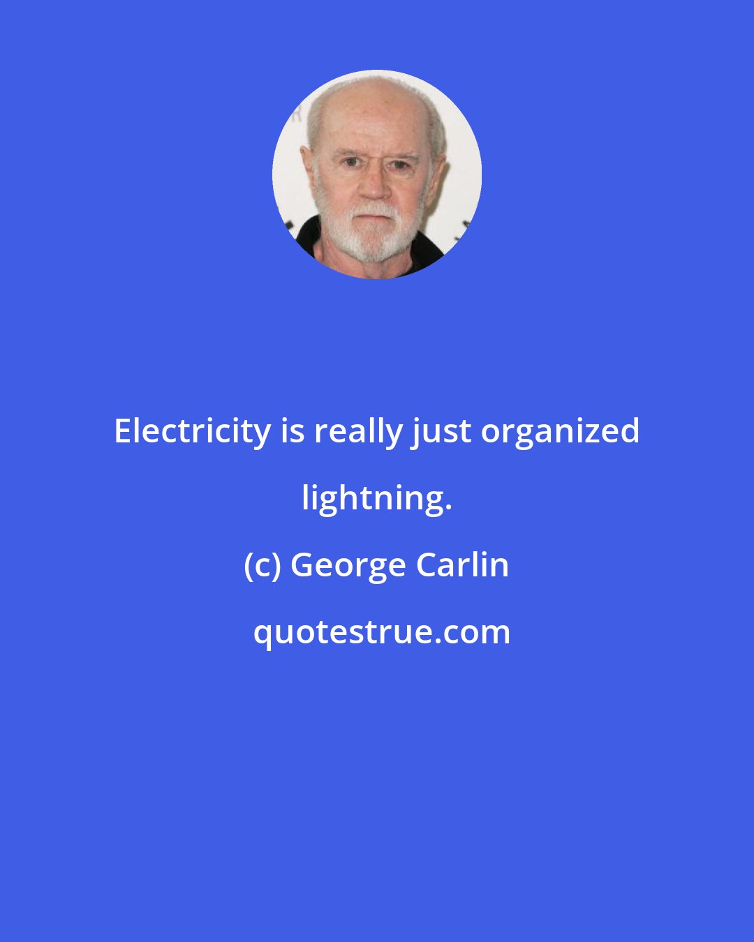 George Carlin: Electricity is really just organized lightning.