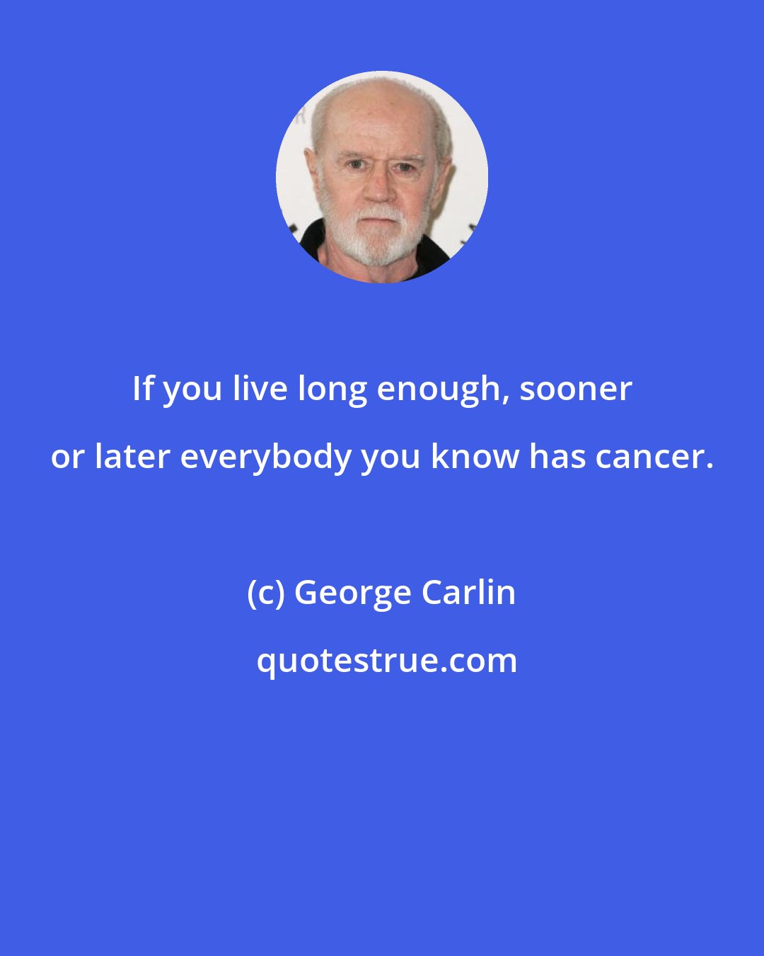 George Carlin: If you live long enough, sooner or later everybody you know has cancer.