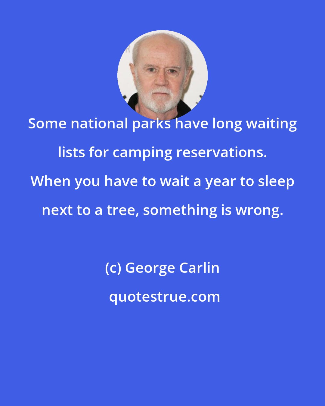 George Carlin: Some national parks have long waiting lists for camping reservations. When you have to wait a year to sleep next to a tree, something is wrong.