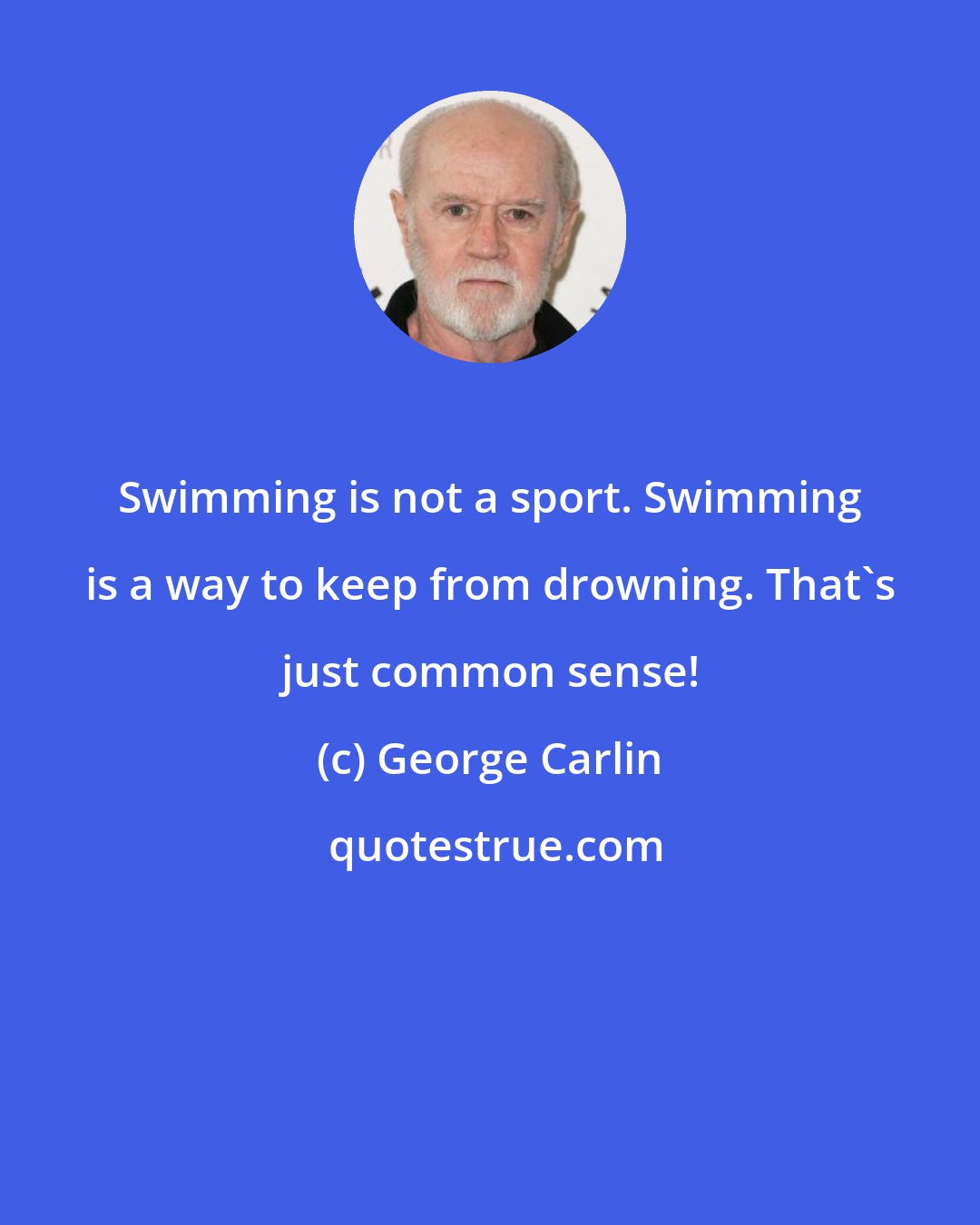 George Carlin: Swimming is not a sport. Swimming is a way to keep from drowning. That's just common sense!