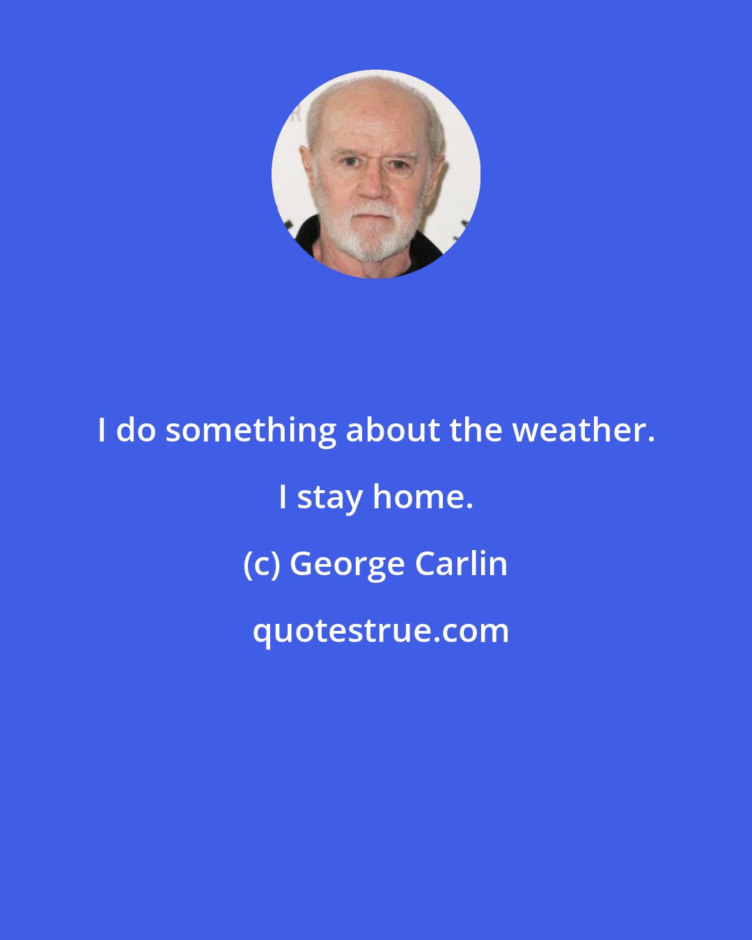 George Carlin: I do something about the weather. I stay home.
