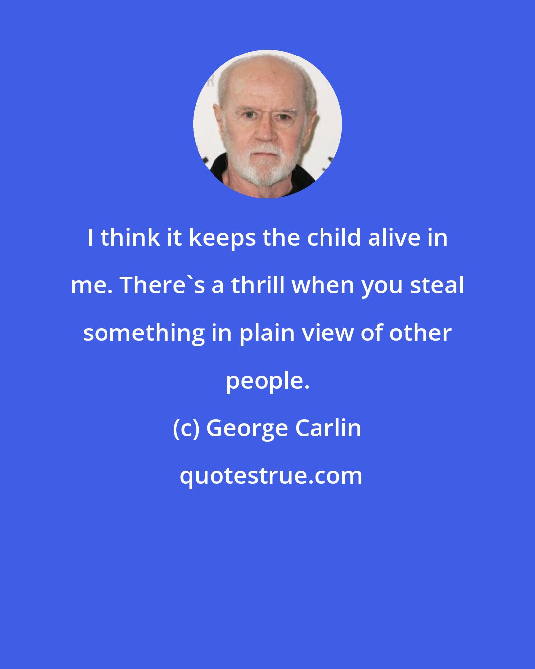 George Carlin: I think it keeps the child alive in me. There's a thrill when you steal something in plain view of other people.