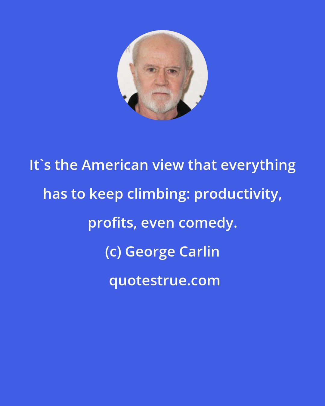George Carlin: It's the American view that everything has to keep climbing: productivity, profits, even comedy.