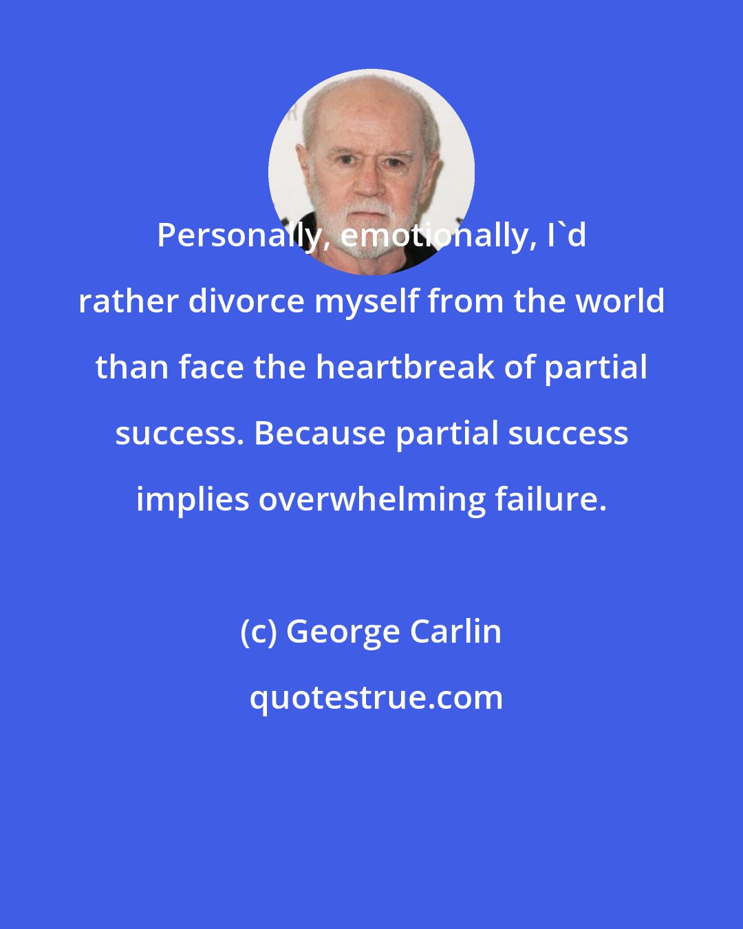 George Carlin: Personally, emotionally, I'd rather divorce myself from the world than face the heartbreak of partial success. Because partial success implies overwhelming failure.