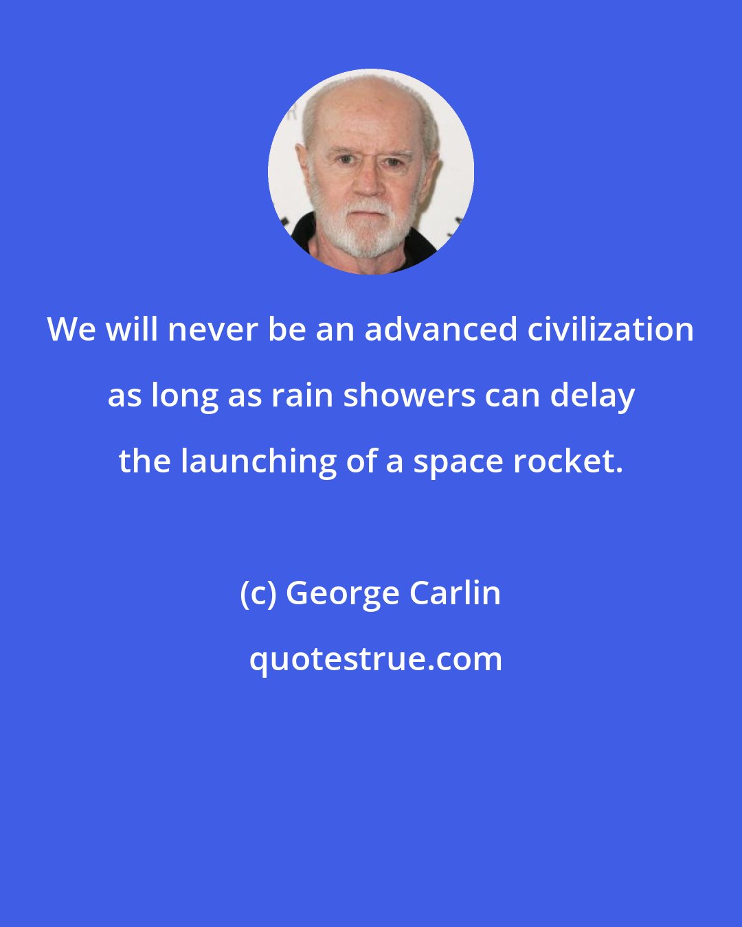 George Carlin: We will never be an advanced civilization as long as rain showers can delay the launching of a space rocket.