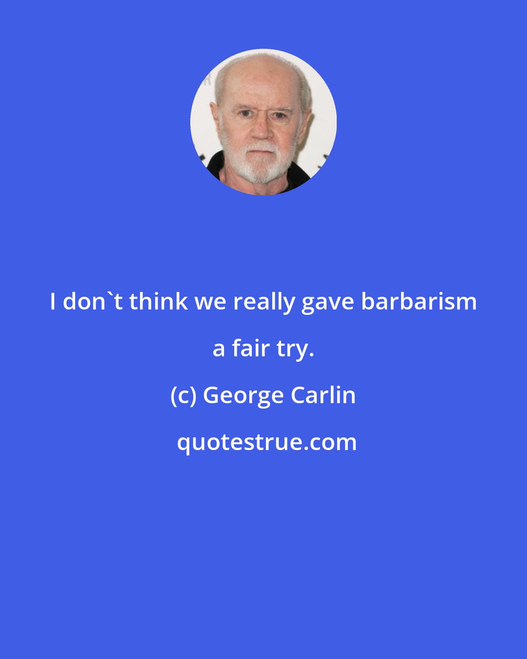 George Carlin: I don't think we really gave barbarism a fair try.