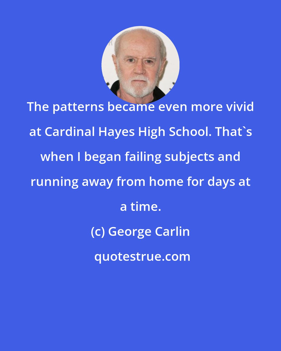 George Carlin: The patterns became even more vivid at Cardinal Hayes High School. That's when I began failing subjects and running away from home for days at a time.