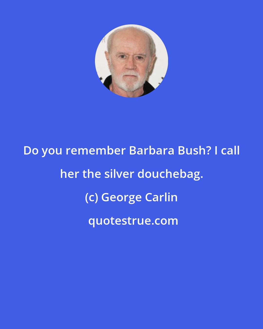 George Carlin: Do you remember Barbara Bush? I call her the silver douchebag.