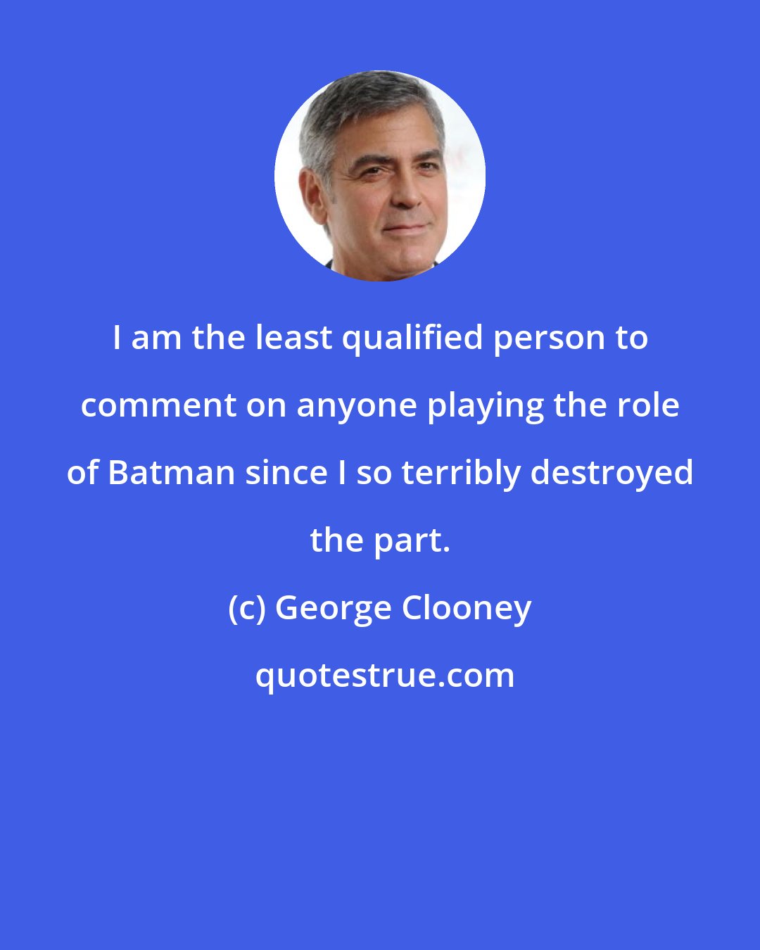 George Clooney: I am the least qualified person to comment on anyone playing the role of Batman since I so terribly destroyed the part.