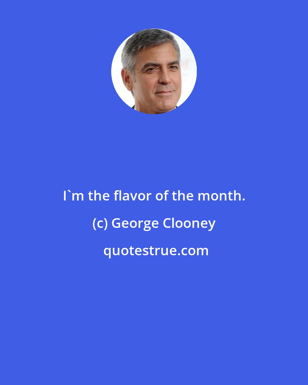 George Clooney: I'm the flavor of the month.