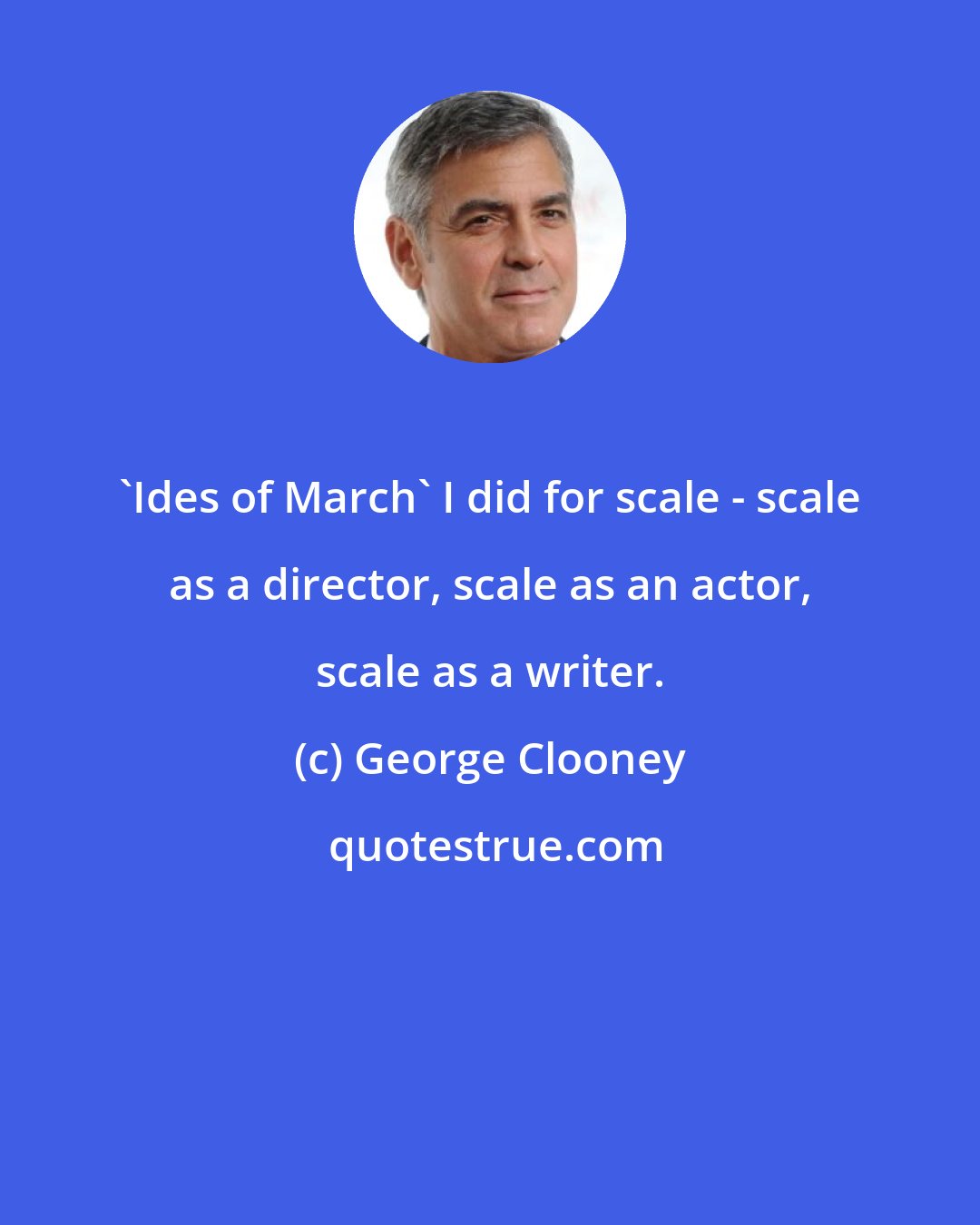 George Clooney: 'Ides of March' I did for scale - scale as a director, scale as an actor, scale as a writer.