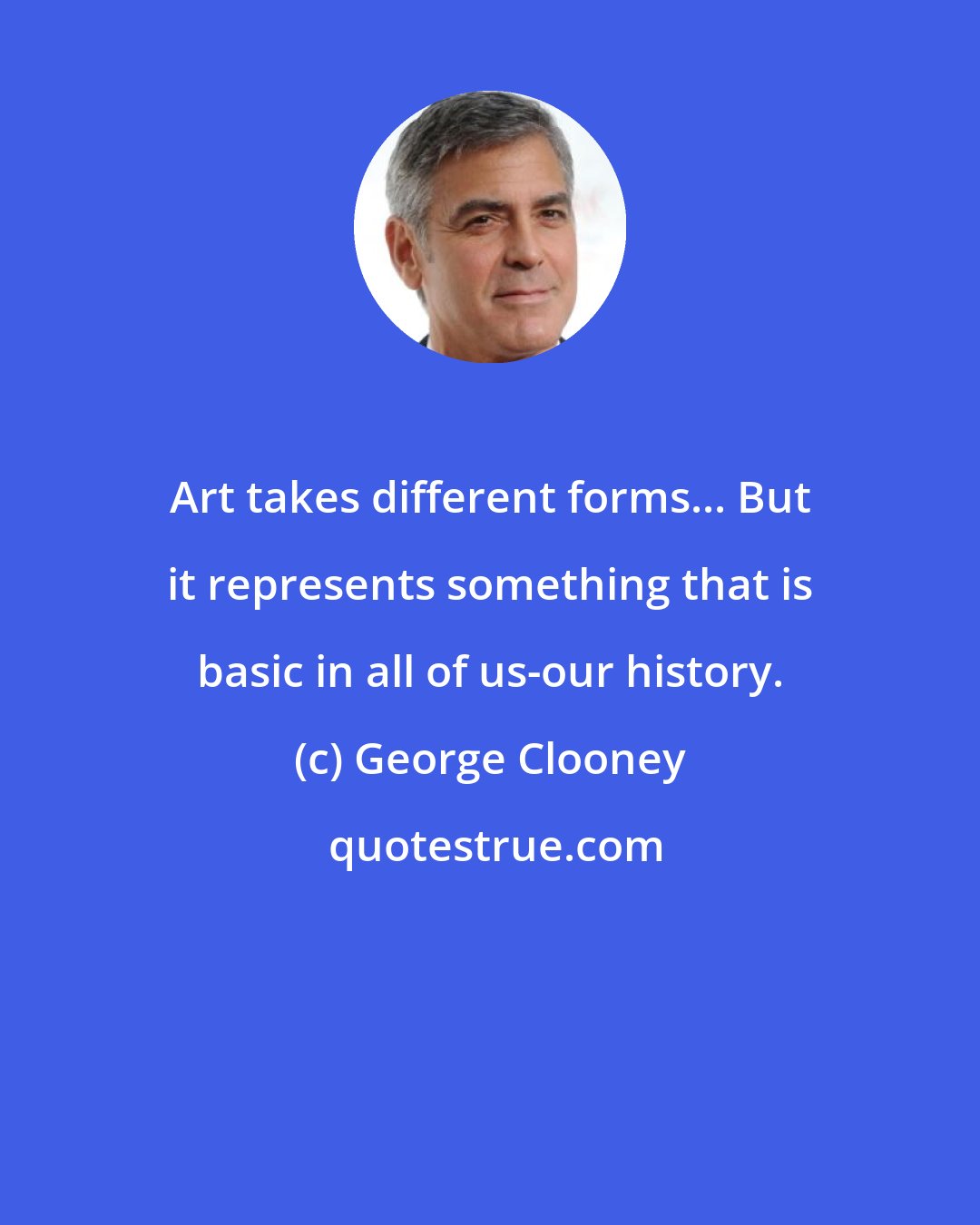 George Clooney: Art takes different forms... But it represents something that is basic in all of us-our history.