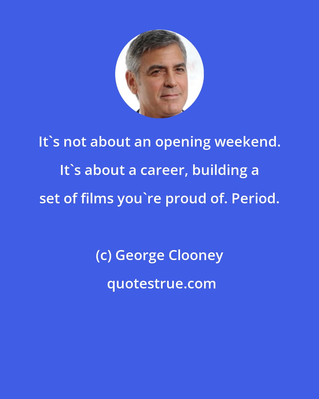 George Clooney: It's not about an opening weekend. It's about a career, building a set of films you're proud of. Period.