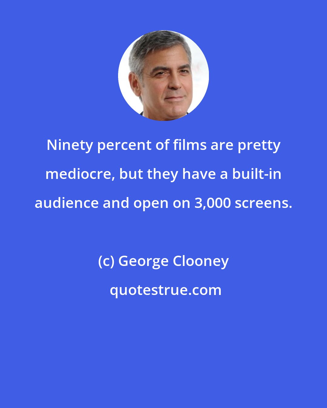 George Clooney: Ninety percent of films are pretty mediocre, but they have a built-in audience and open on 3,000 screens.