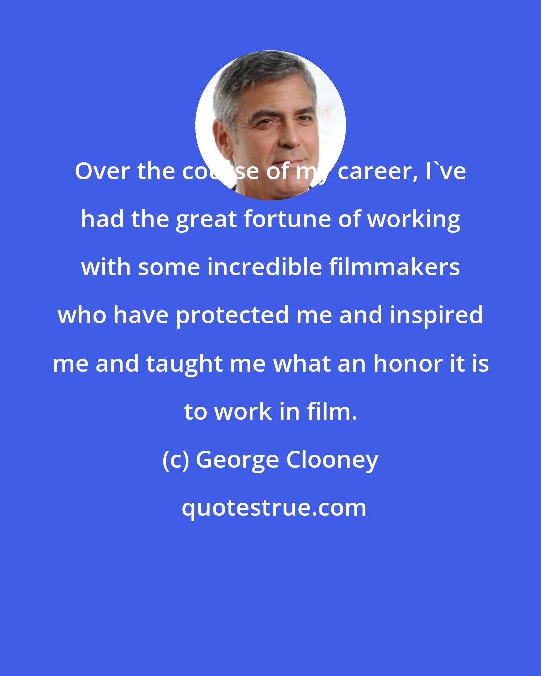 George Clooney: Over the course of my career, I've had the great fortune of working with some incredible filmmakers who have protected me and inspired me and taught me what an honor it is to work in film.