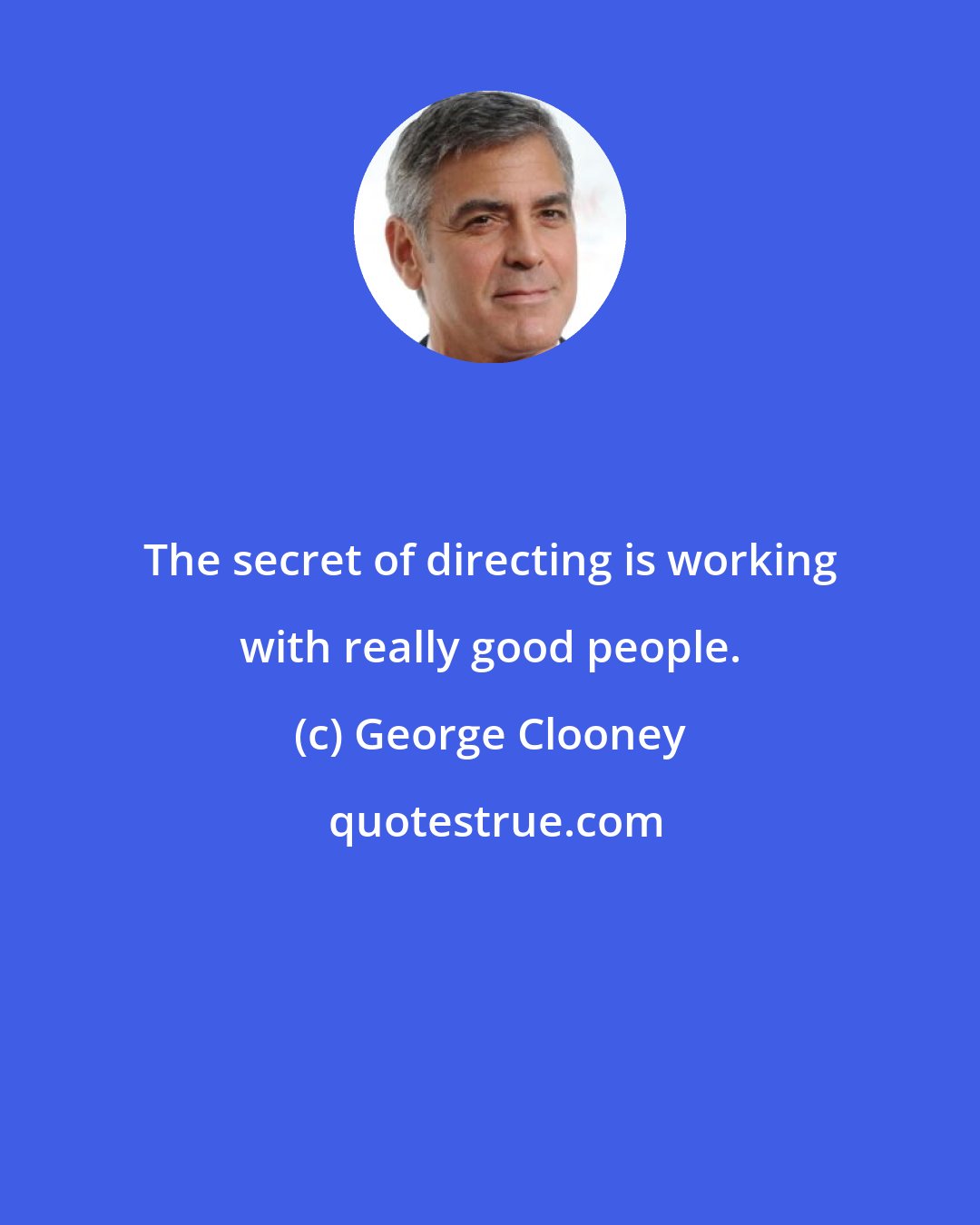 George Clooney: The secret of directing is working with really good people.