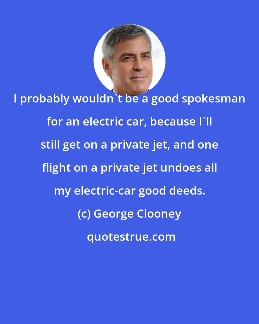 George Clooney: I probably wouldn't be a good spokesman for an electric car, because I'll still get on a private jet, and one flight on a private jet undoes all my electric-car good deeds.