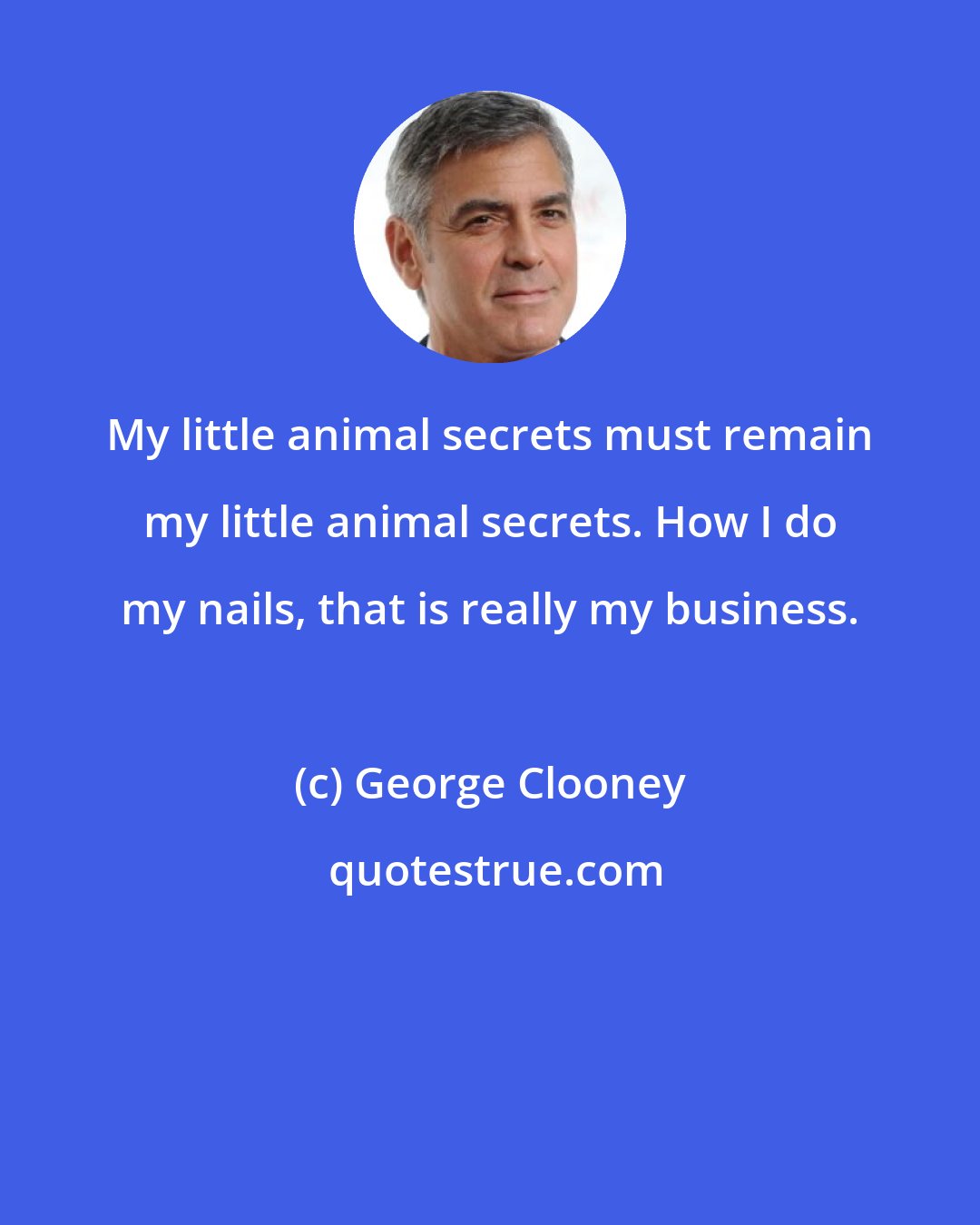 George Clooney: My little animal secrets must remain my little animal secrets. How I do my nails, that is really my business.