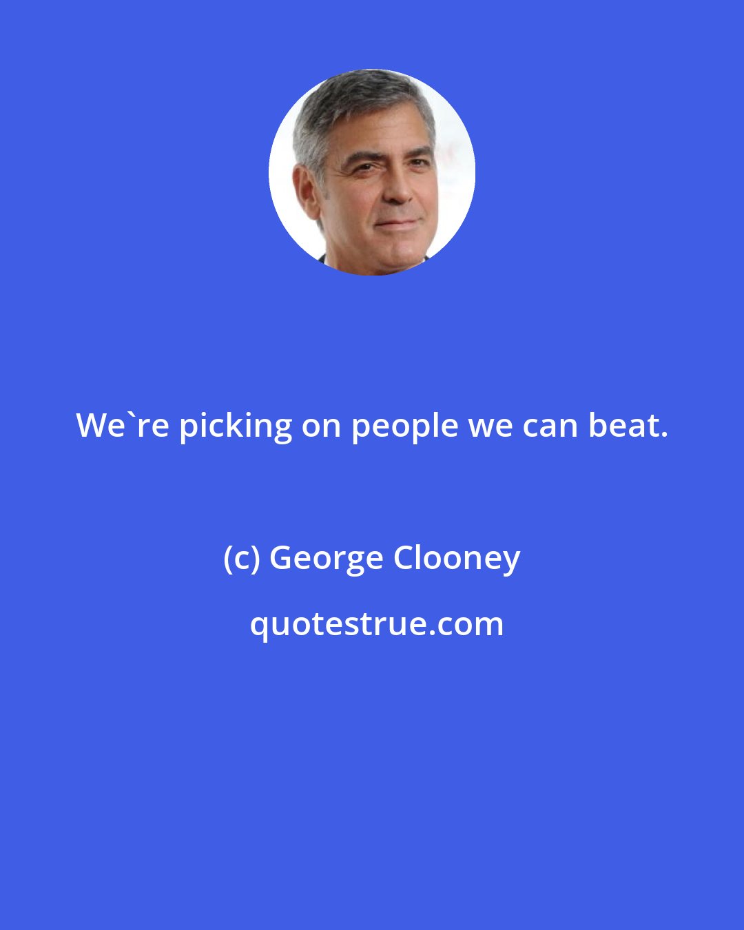 George Clooney: We're picking on people we can beat.