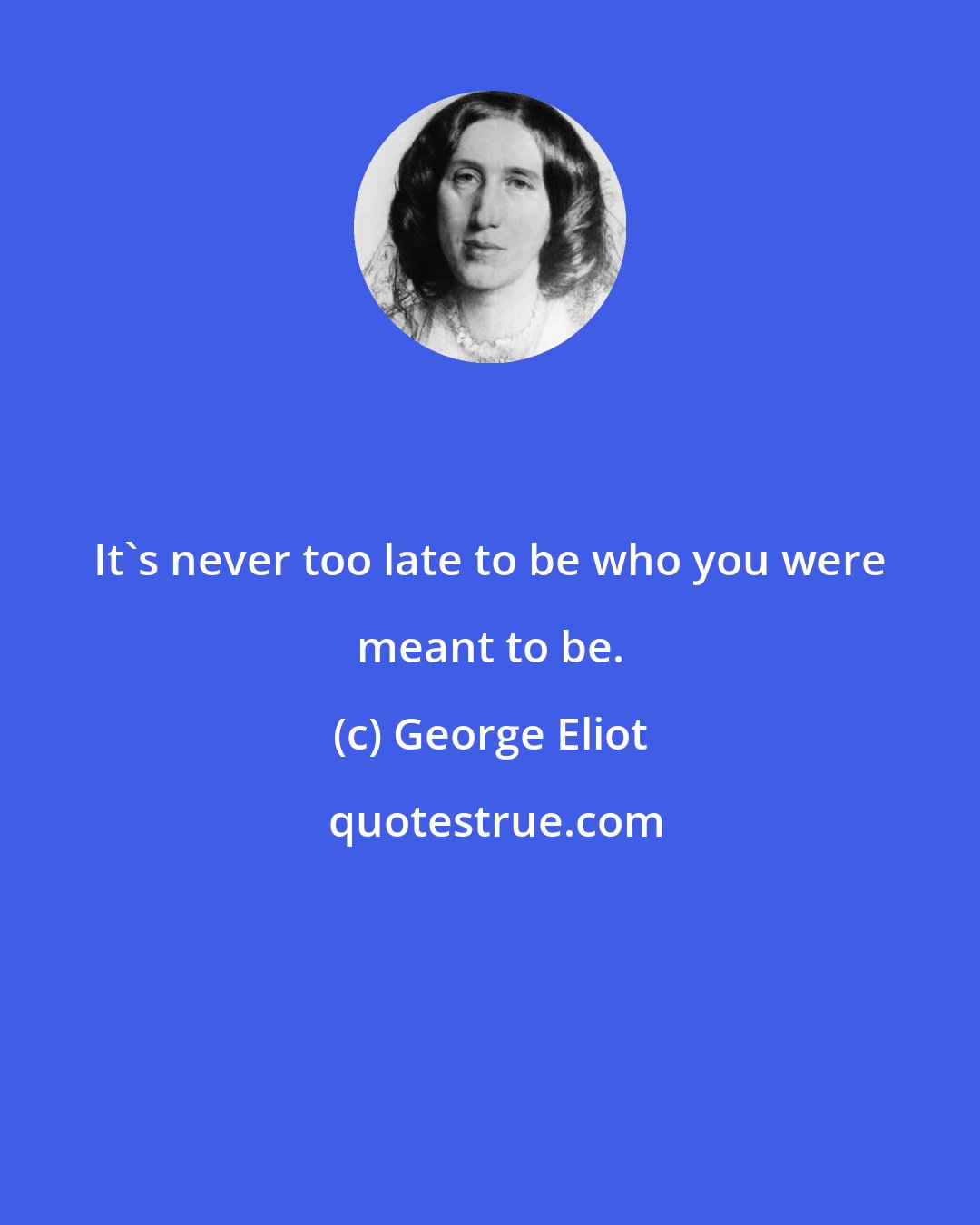 George Eliot: It's never too late to be who you were meant to be.