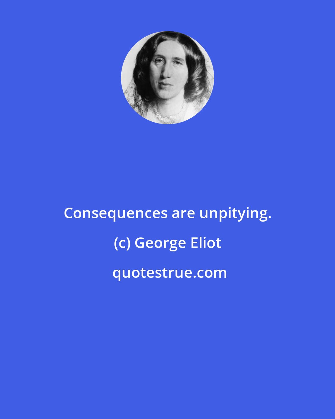 George Eliot: Consequences are unpitying.