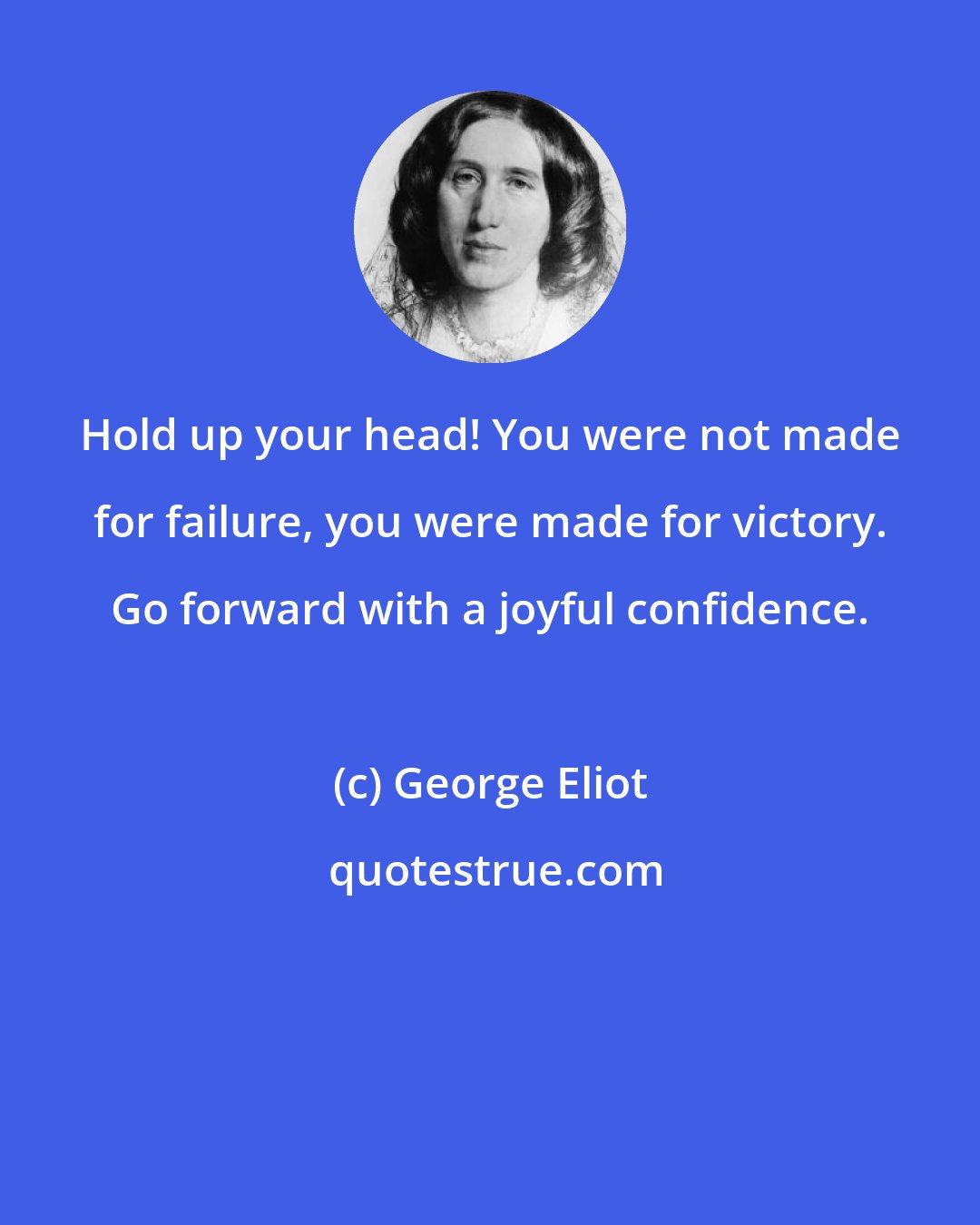 George Eliot: Hold up your head! You were not made for failure, you were made for victory. Go forward with a joyful confidence.