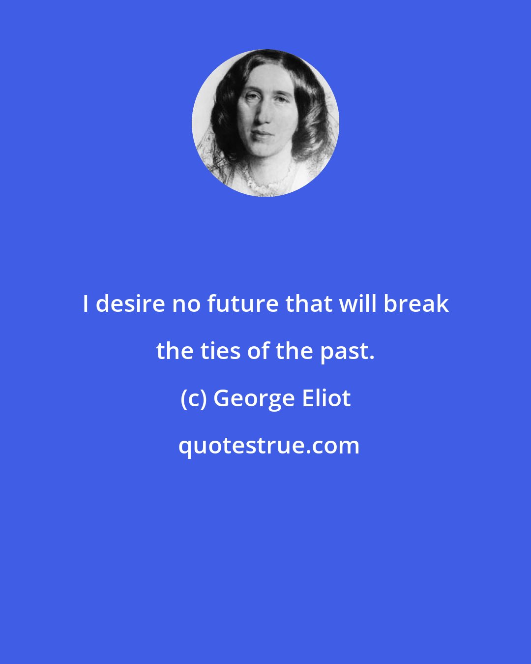 George Eliot: I desire no future that will break the ties of the past.