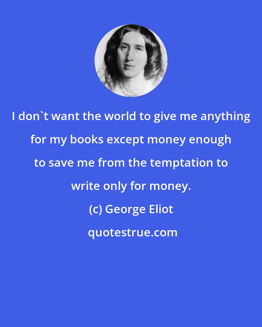 George Eliot: I don't want the world to give me anything for my books except money enough to save me from the temptation to write only for money.