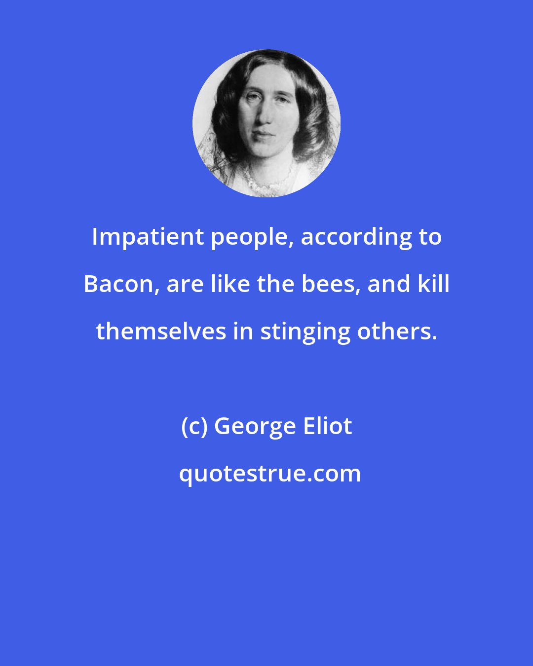 George Eliot: Impatient people, according to Bacon, are like the bees, and kill themselves in stinging others.