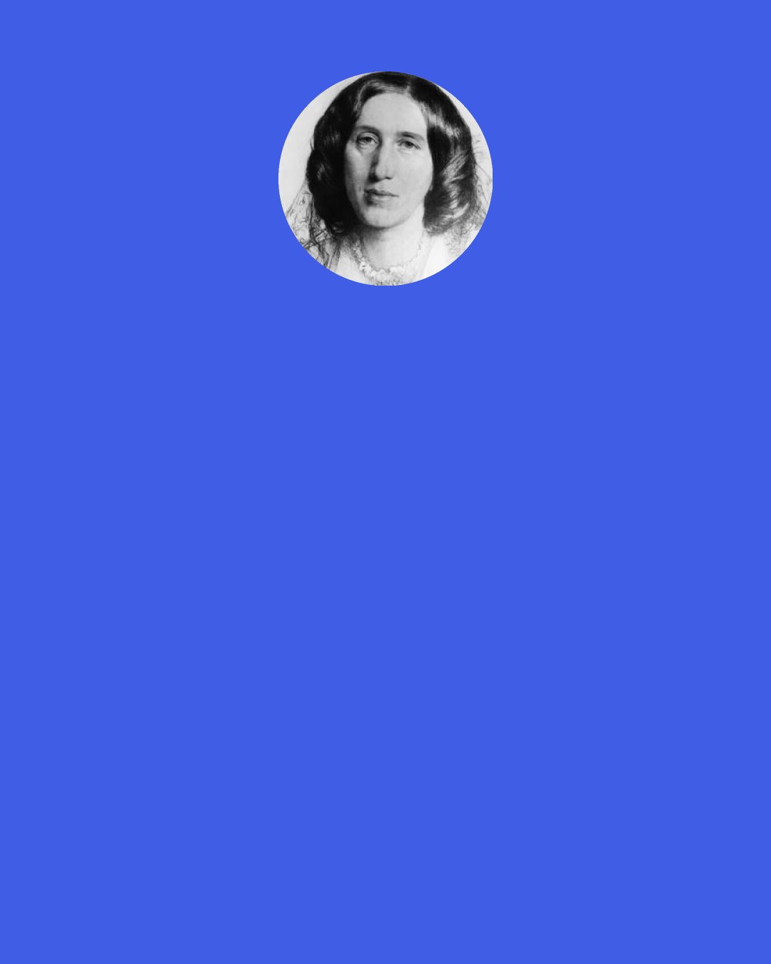 George Eliot: In bed our yesterdays are too oppressive: if a man can only get up, though it be but to whistle or to smoke, he has a present which offers some resistance to the past—sensations which assert themselves against tyrannous memories.