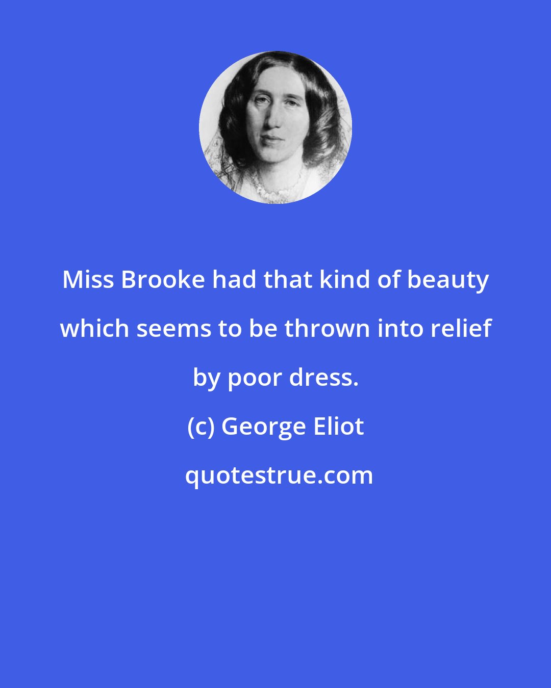 George Eliot: Miss Brooke had that kind of beauty which seems to be thrown into relief by poor dress.