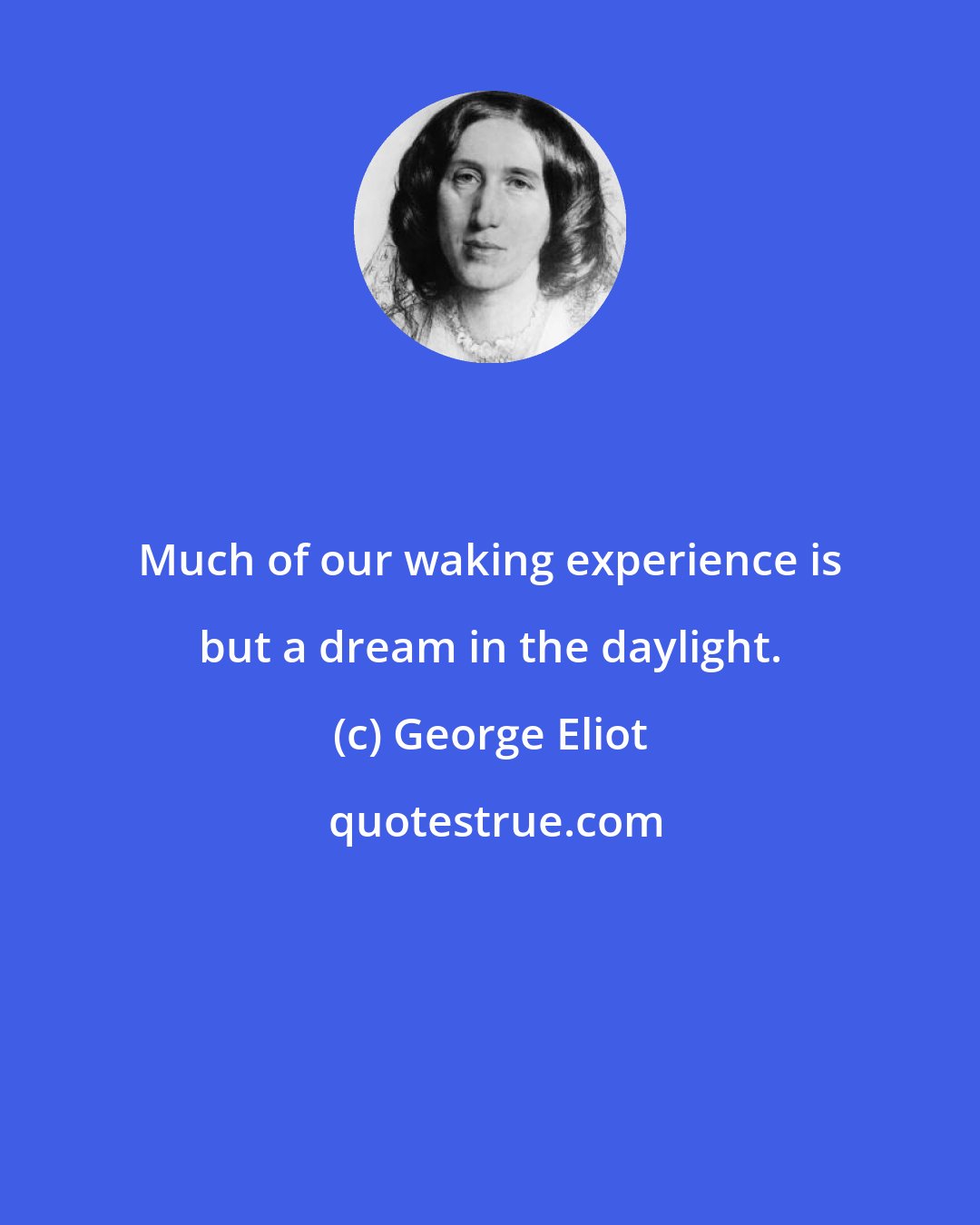 George Eliot: Much of our waking experience is but a dream in the daylight.