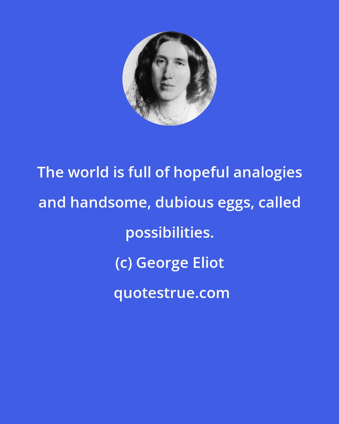 George Eliot: The world is full of hopeful analogies and handsome, dubious eggs, called possibilities.