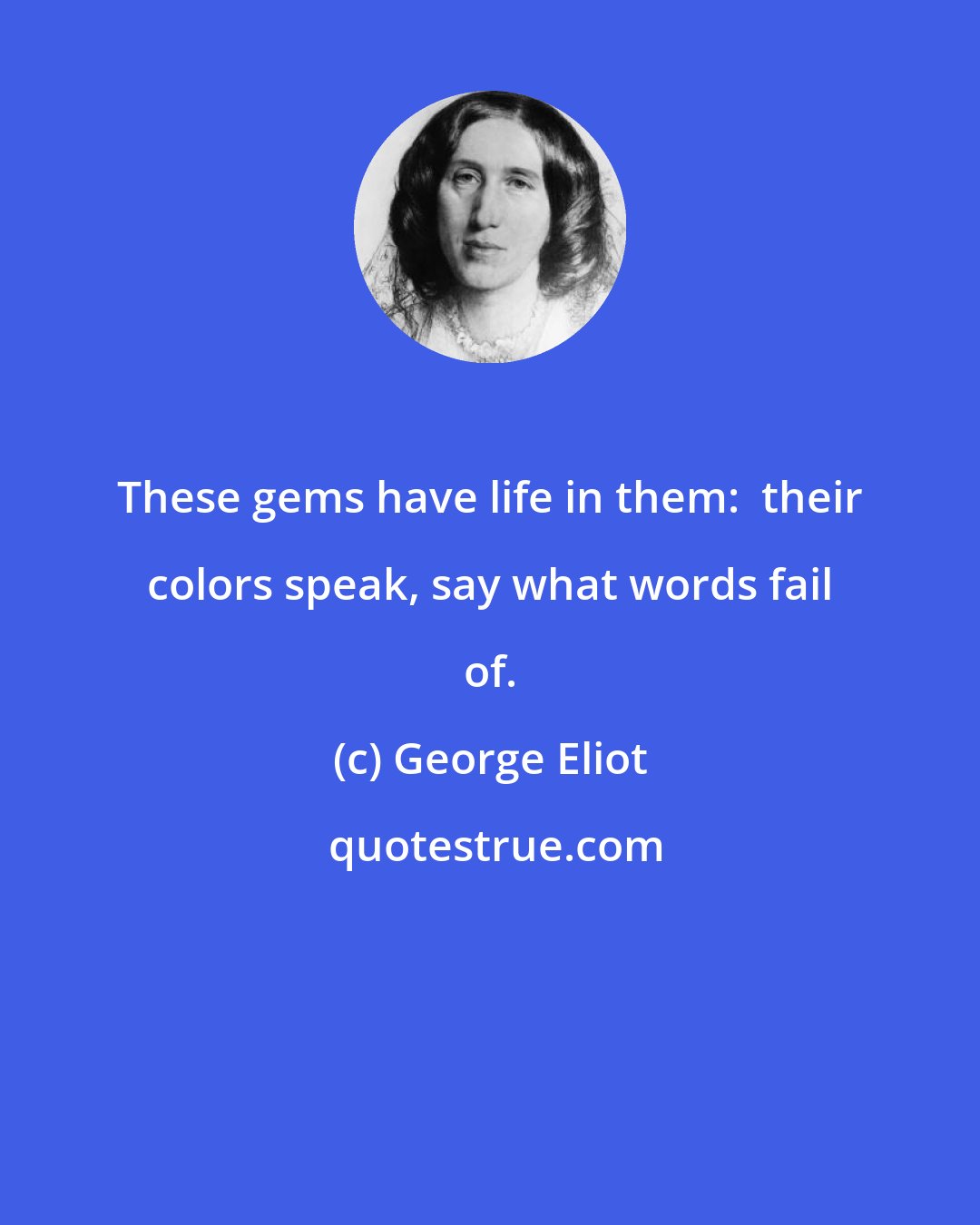 George Eliot: These gems have life in them:  their colors speak, say what words fail of.