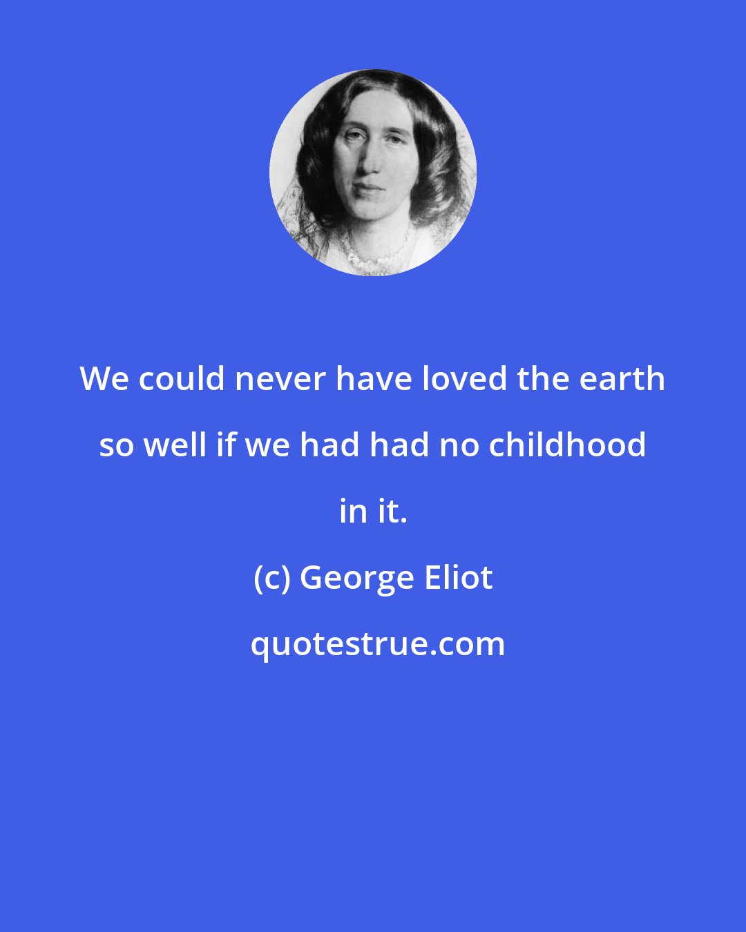 George Eliot: We could never have loved the earth so well if we had had no childhood in it.