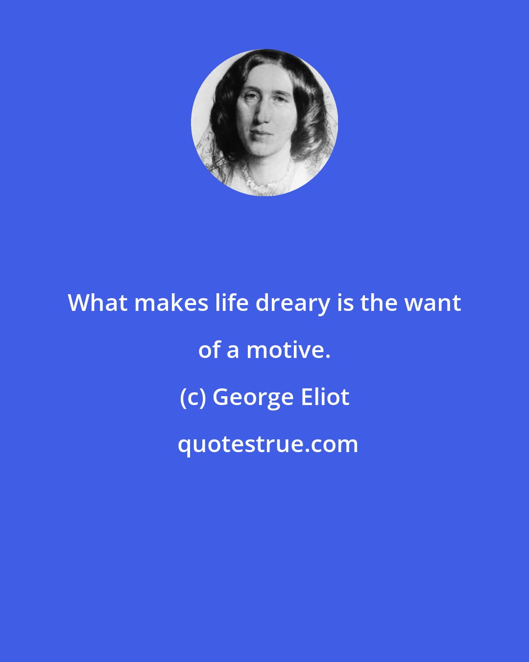 George Eliot: What makes life dreary is the want of a motive.