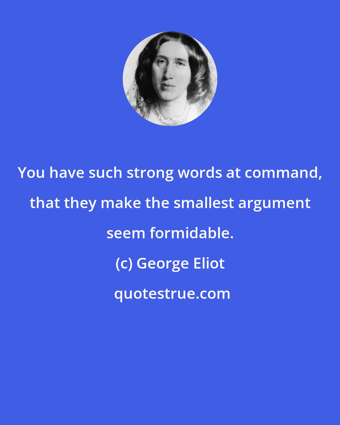 George Eliot: You have such strong words at command, that they make the smallest argument seem formidable.