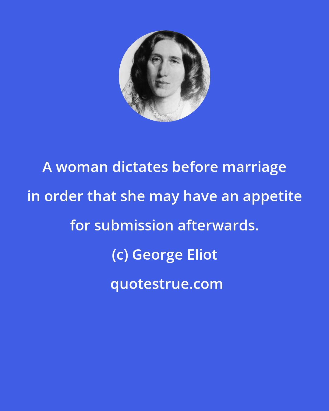George Eliot: A woman dictates before marriage in order that she may have an appetite for submission afterwards.