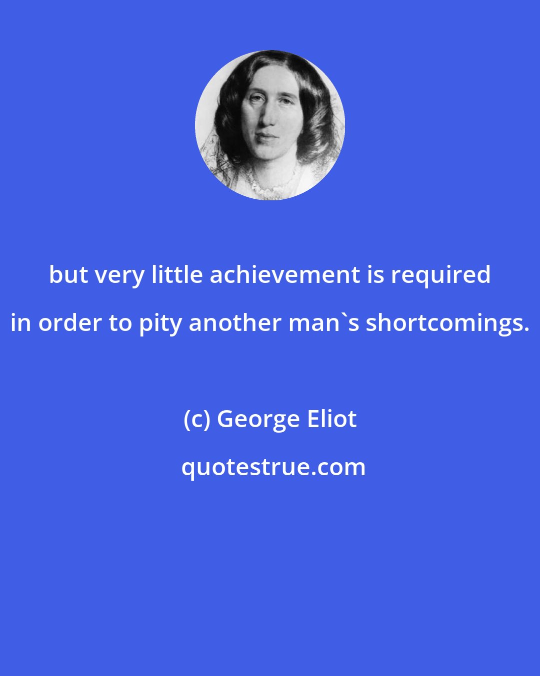 George Eliot: but very little achievement is required in order to pity another man's shortcomings.