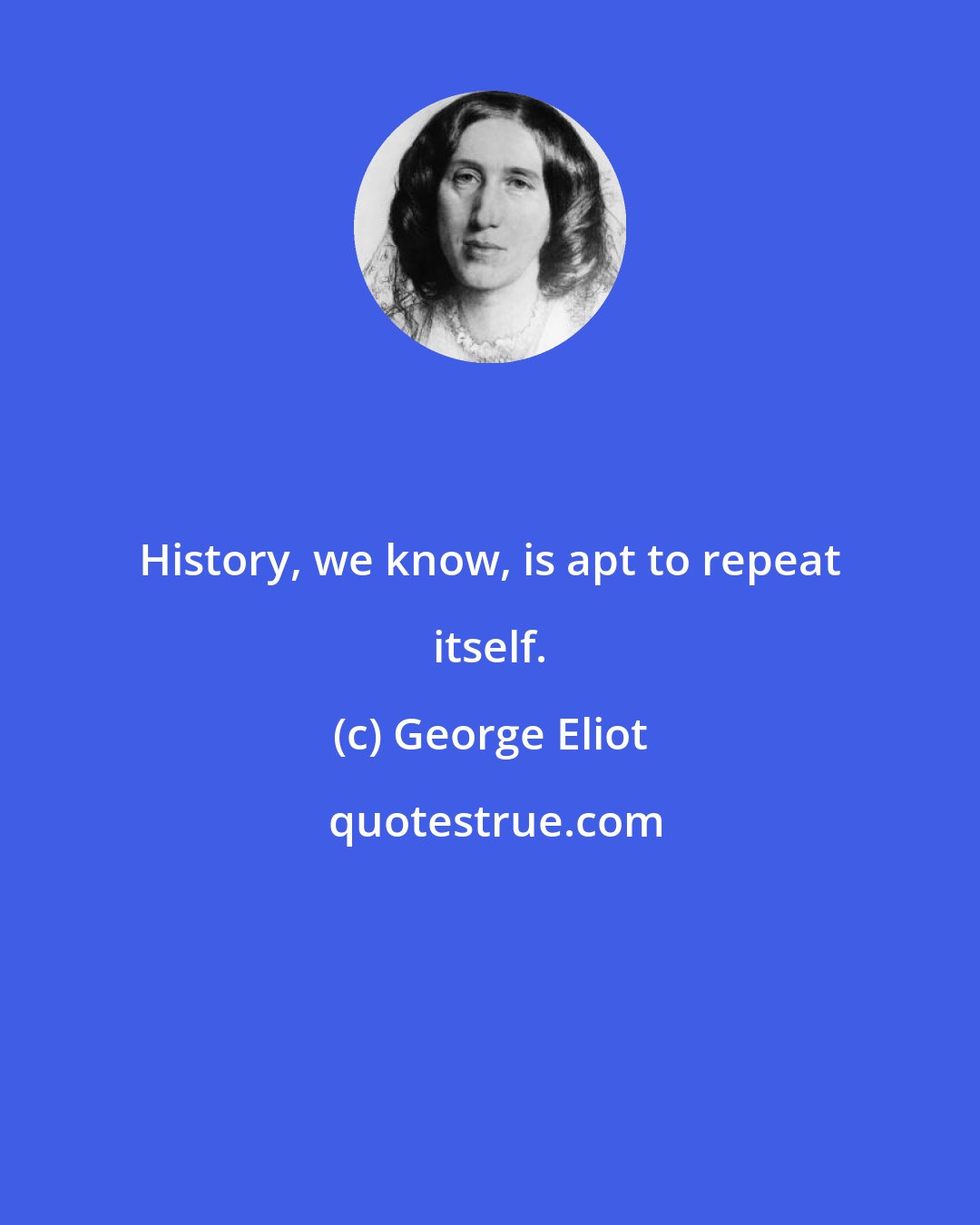 George Eliot: History, we know, is apt to repeat itself.