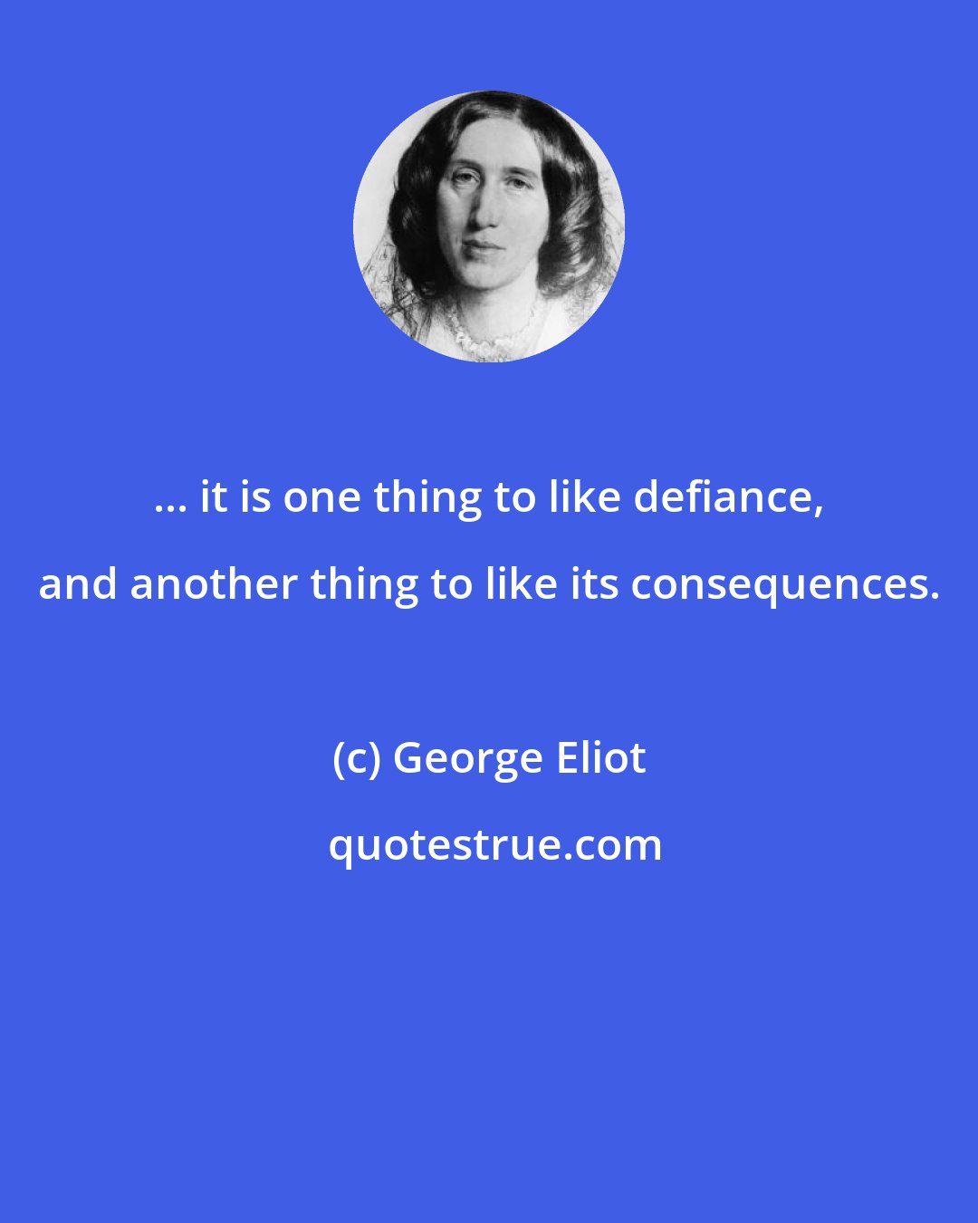 George Eliot: ... it is one thing to like defiance, and another thing to like its consequences.