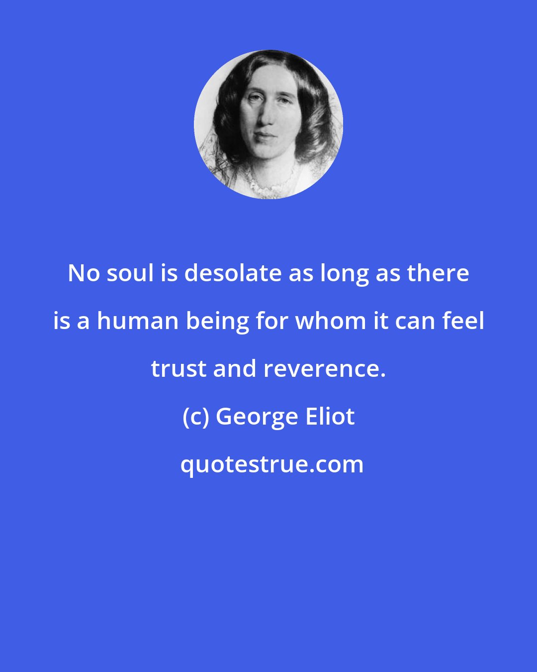 George Eliot: No soul is desolate as long as there is a human being for whom it can feel trust and reverence.