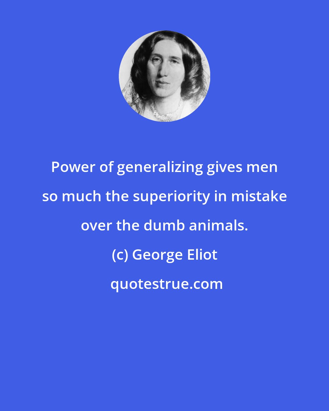 George Eliot: Power of generalizing gives men so much the superiority in mistake over the dumb animals.